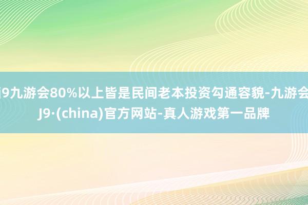 j9九游会80%以上皆是民间老本投资勾通容貌-九游会J9·(china)官方网站-真人游戏第一品牌