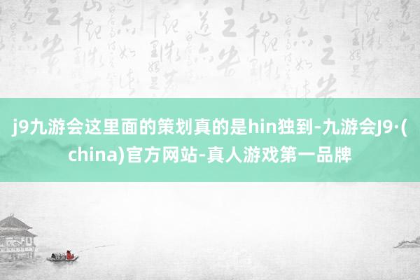 j9九游会这里面的策划真的是hin独到-九游会J9·(china)官方网站-真人游戏第一品牌