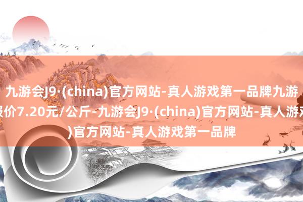 九游会J9·(china)官方网站-真人游戏第一品牌九游会J9最低报价7.20元/公斤-九游会J9·(china)官方网站-真人游戏第一品牌