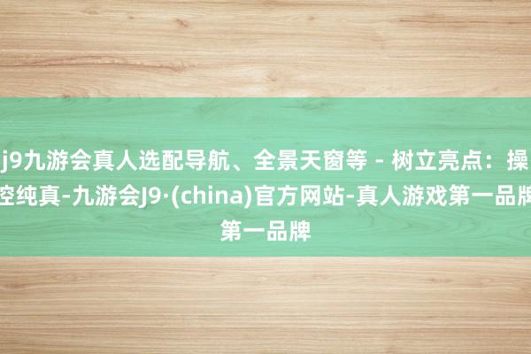 j9九游会真人选配导航、全景天窗等 - 树立亮点：操控纯真-九游会J9·(china)官方网站-真人游戏第一品牌