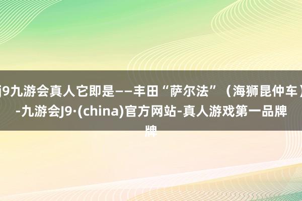 j9九游会真人它即是——丰田“萨尔法”（海狮昆仲车）-九游会J9·(china)官方网站-真人游戏第一品牌