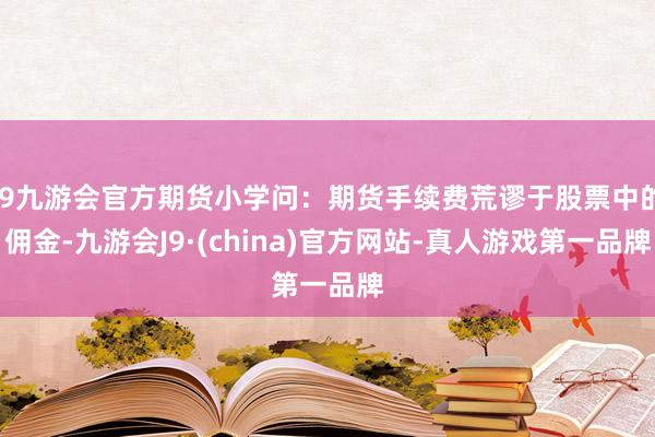 j9九游会官方期货小学问：期货手续费荒谬于股票中的佣金-九游会J9·(china)官方网站-真人游戏第一品牌