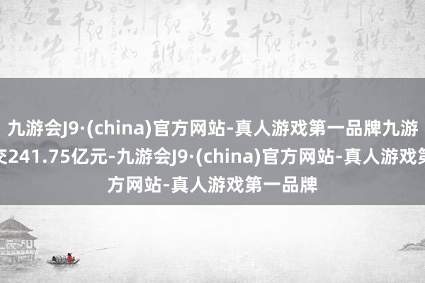 九游会J9·(china)官方网站-真人游戏第一品牌九游会J9成交241.75亿元-九游会J9·(china)官方网站-真人游戏第一品牌