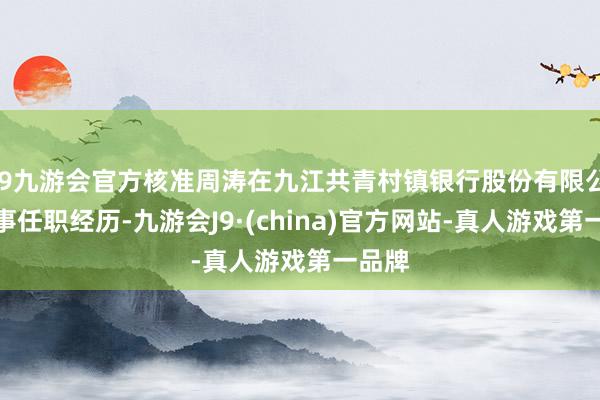 j9九游会官方核准周涛在九江共青村镇银行股份有限公司董事任职经历-九游会J9·(china)官方网站-真人游戏第一品牌