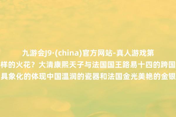 九游会J9·(china)官方网站-真人游戏第一品牌九游会J9将擦出怎样的火花？大清康熙天子与法国国王路易十四的跨国友谊在一件件器物中有了具象化的体现中国温润的瓷器和法国金光美艳的金银器出现时并吞件器物上中法间的艺术品往来促使了两国间的相互学习“龙与百合花的相逢”“紫禁城中的法国征象”“凡尔赛宫的中国前锋”三大主题约200件文物宏构让你与六位中法君见识开跨时空对话-九游会J9·(china)官方网