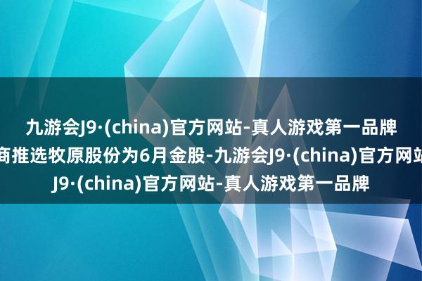 九游会J9·(china)官方网站-真人游戏第一品牌九游会J9共有7家券商推选牧原股份为6月金股-九游会J9·(china)官方网站-真人游戏第一品牌