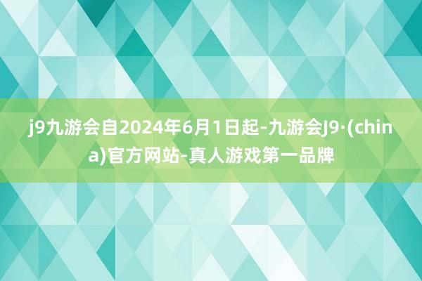 j9九游会自2024年6月1日起-九游会J9·(china)官方网站-真人游戏第一品牌