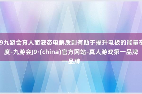 j9九游会真人而液态电解质则有助于擢升电板的能量密度-九游会J9·(china)官方网站-真人游戏第一品牌