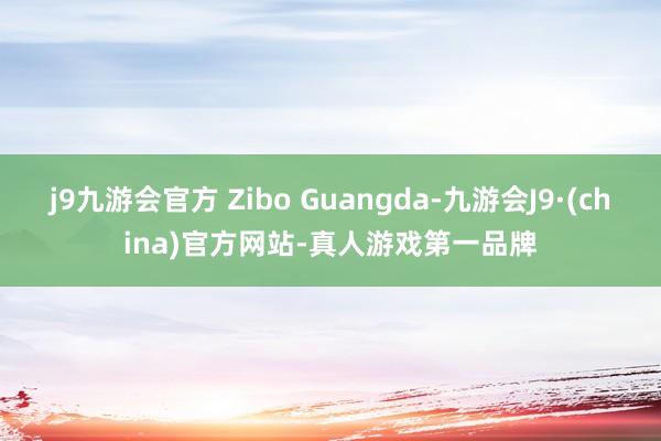 j9九游会官方 Zibo Guangda-九游会J9·(china)官方网站-真人游戏第一品牌