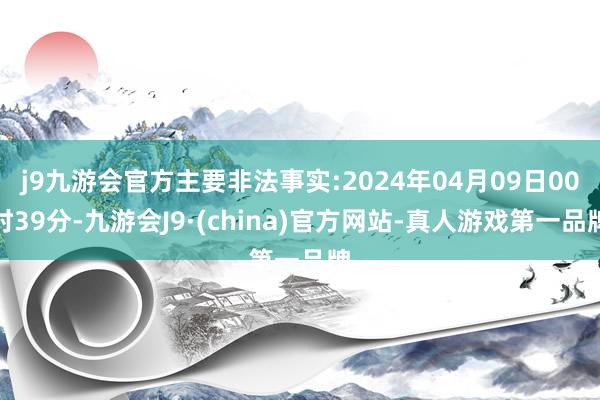 j9九游会官方主要非法事实:2024年04月09日00时39分-九游会J9·(china)官方网站-真人游戏第一品牌