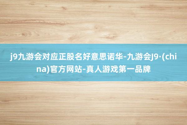 j9九游会对应正股名好意思诺华-九游会J9·(china)官方网站-真人游戏第一品牌