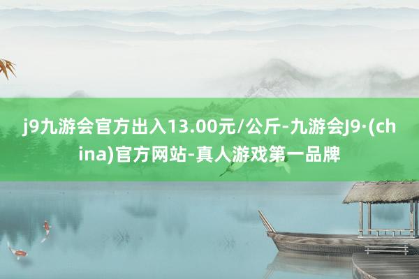 j9九游会官方出入13.00元/公斤-九游会J9·(china)官方网站-真人游戏第一品牌