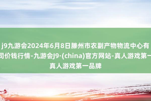 j9九游会2024年6月8日滕州市农副产物物流中心有限公司价钱行情-九游会J9·(china)官方网站-真人游戏第一品牌