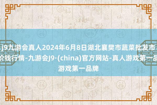 j9九游会真人2024年6月8日湖北襄樊市蔬菜批发市集价钱行情-九游会J9·(china)官方网站-真人游戏第一品牌