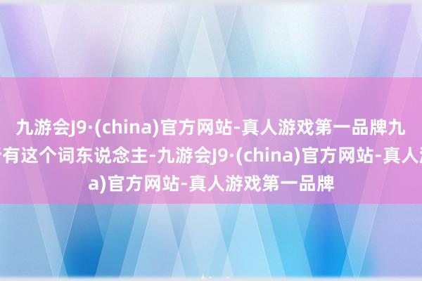 九游会J9·(china)官方网站-真人游戏第一品牌九游会J9惠及所有这个词东说念主-九游会J9·(china)官方网站-真人游戏第一品牌