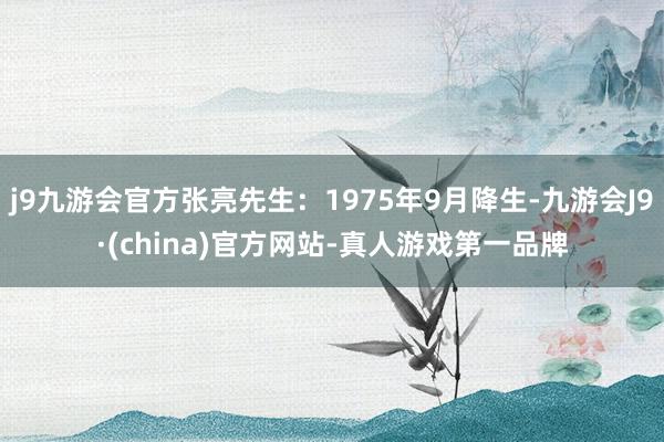 j9九游会官方张亮先生：1975年9月降生-九游会J9·(china)官方网站-真人游戏第一品牌