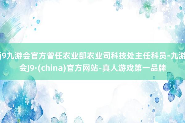 j9九游会官方曾任农业部农业司科技处主任科员-九游会J9·(china)官方网站-真人游戏第一品牌