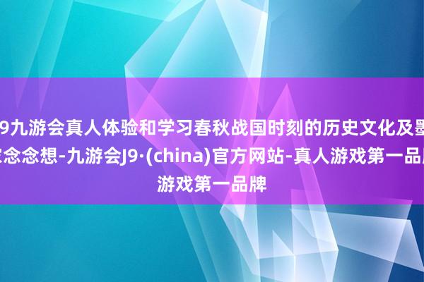 j9九游会真人体验和学习春秋战国时刻的历史文化及墨家念念想-九游会J9·(china)官方网站-真人游戏第一品牌