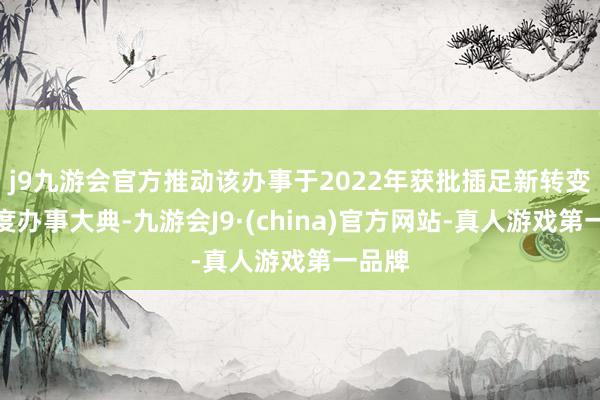 j9九游会官方推动该办事于2022年获批插足新转变的国度办事大典-九游会J9·(china)官方网站-真人游戏第一品牌