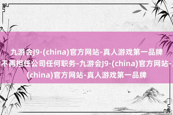 九游会J9·(china)官方网站-真人游戏第一品牌九游会J9徐艳女士不再担任公司任何职务-九游会J9·(china)官方网站-真人游戏第一品牌