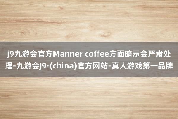 j9九游会官方Manner coffee方面暗示会严肃处理-九游会J9·(china)官方网站-真人游戏第一品牌