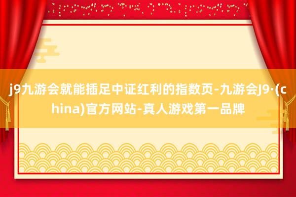 j9九游会就能插足中证红利的指数页-九游会J9·(china)官方网站-真人游戏第一品牌