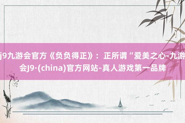 j9九游会官方《负负得正》：正所谓“爱美之心-九游会J9·(china)官方网站-真人游戏第一品牌