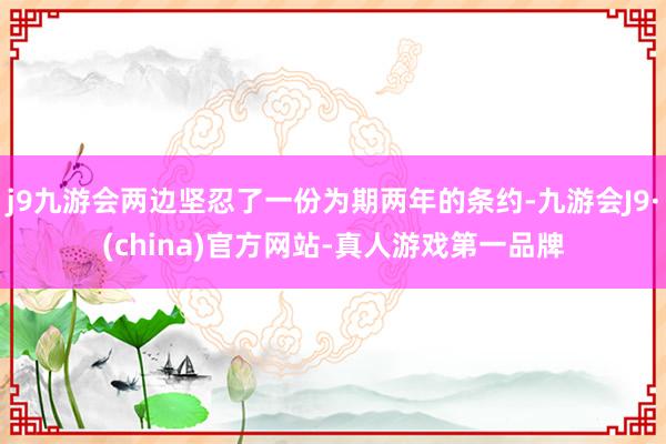 j9九游会两边坚忍了一份为期两年的条约-九游会J9·(china)官方网站-真人游戏第一品牌