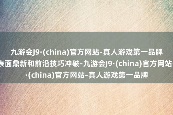 九游会J9·(china)官方网站-真人游戏第一品牌九游会J9加速基础表面鼎新和前沿技巧冲破-九游会J9·(china)官方网站-真人游戏第一品牌