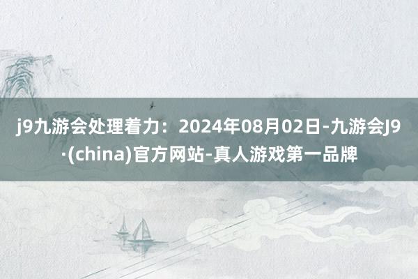 j9九游会处理着力：2024年08月02日-九游会J9·(china)官方网站-真人游戏第一品牌