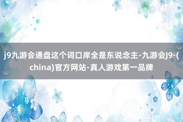 j9九游会通盘这个词口岸全是东说念主-九游会J9·(china)官方网站-真人游戏第一品牌