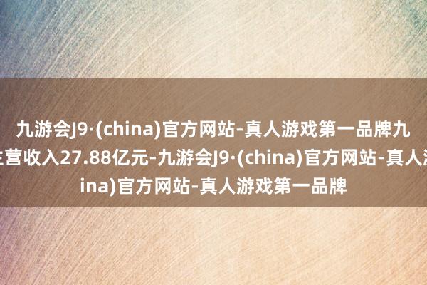 九游会J9·(china)官方网站-真人游戏第一品牌九游会J9公司主营收入27.88亿元-九游会J9·(china)官方网站-真人游戏第一品牌