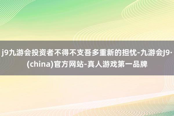 j9九游会投资者不得不支吾多重新的担忧-九游会J9·(china)官方网站-真人游戏第一品牌