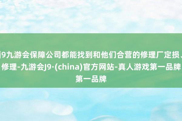 j9九游会保障公司都能找到和他们合营的修理厂定损、修理-九游会J9·(china)官方网站-真人游戏第一品牌