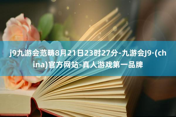 j9九游会范畴8月21日23时27分-九游会J9·(china)官方网站-真人游戏第一品牌