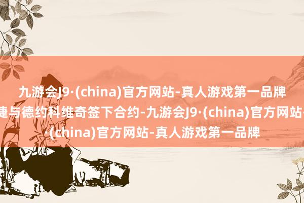 九游会J9·(china)官方网站-真人游戏第一品牌九游会J9公司便告捷与德约科维奇签下合约-九游会J9·(china)官方网站-真人游戏第一品牌