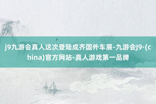 j9九游会真人这次登陆成齐国外车展-九游会J9·(china)官方网站-真人游戏第一品牌