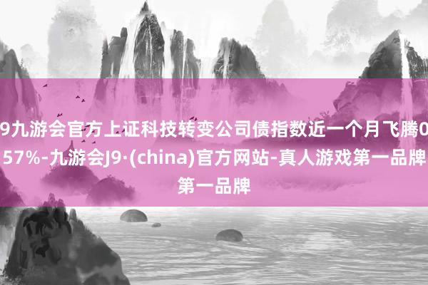 j9九游会官方上证科技转变公司债指数近一个月飞腾0.57%-九游会J9·(china)官方网站-真人游戏第一品牌