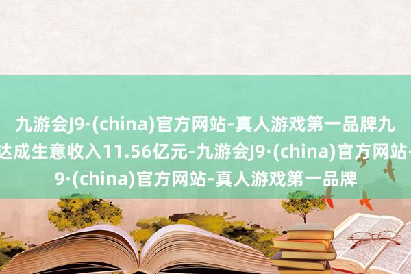 九游会J9·(china)官方网站-真人游戏第一品牌九游会J9上半年公司达成生意收入11.56亿元-九游会J9·(china)官方网站-真人游戏第一品牌