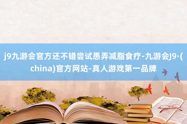 j9九游会官方还不错尝试愚弄减脂食疗-九游会J9·(china)官方网站-真人游戏第一品牌