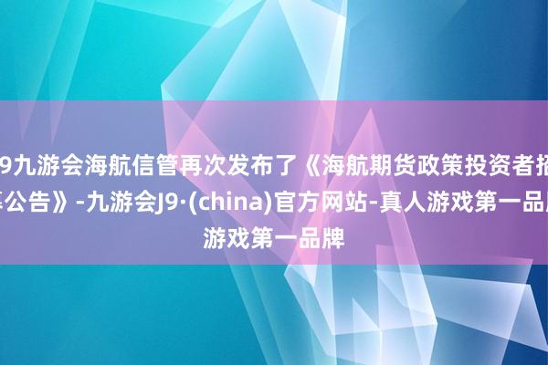 j9九游会海航信管再次发布了《海航期货政策投资者招募公告》-九游会J9·(china)官方网站-真人游戏第一品牌