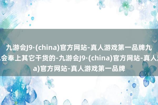 九游会J9·(china)官方网站-真人游戏第一品牌九游会J9不外也会奉上其它干货的-九游会J9·(china)官方网站-真人游戏第一品牌