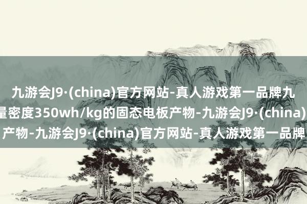 九游会J9·(china)官方网站-真人游戏第一品牌九游会J9东风行将量产能量密度350wh/kg的固态电板产物-九游会J9·(china)官方网站-真人游戏第一品牌