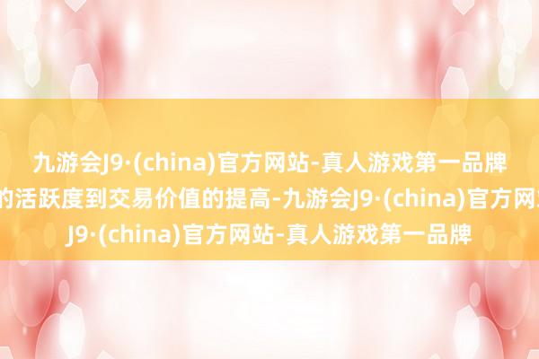 九游会J9·(china)官方网站-真人游戏第一品牌九游会J9从搪塞媒体的活跃度到交易价值的提高-九游会J9·(china)官方网站-真人游戏第一品牌