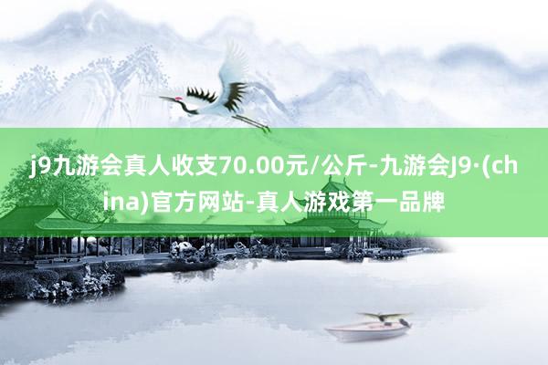 j9九游会真人收支70.00元/公斤-九游会J9·(china)官方网站-真人游戏第一品牌