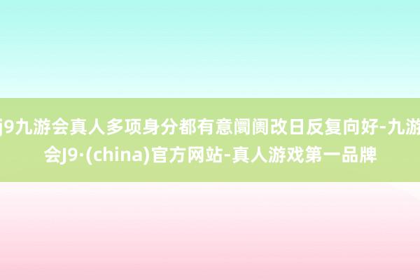 j9九游会真人多项身分都有意阛阓改日反复向好-九游会J9·(china)官方网站-真人游戏第一品牌