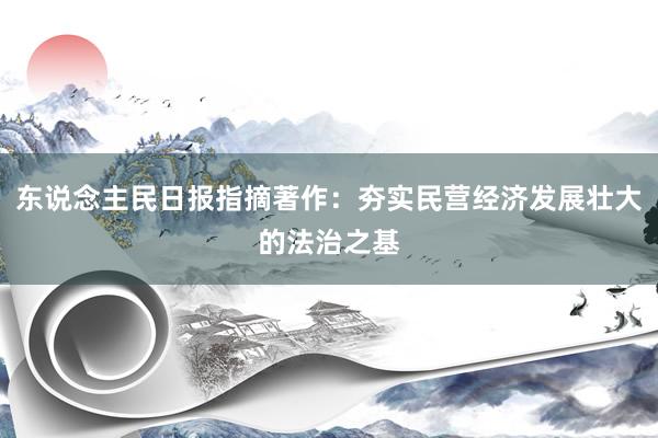 东说念主民日报指摘著作：夯实民营经济发展壮大的法治之基