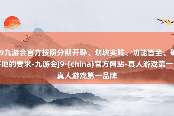 j9九游会官方按照分期开辟、划块实践、功能皆全、确保落地的要求-九游会J9·(china)官方网站-真人游戏第一品牌