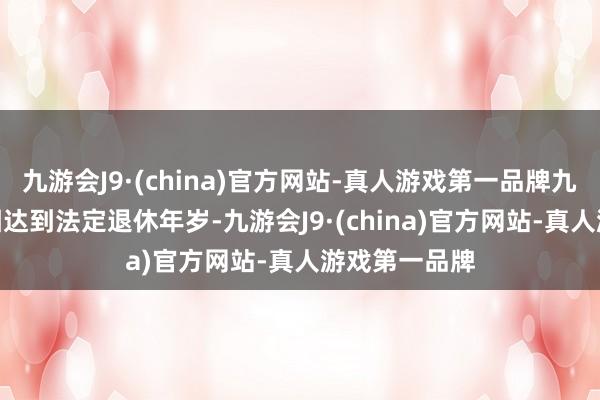 九游会J9·(china)官方网站-真人游戏第一品牌九游会J9王杰因达到法定退休年岁-九游会J9·(china)官方网站-真人游戏第一品牌