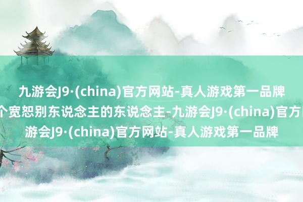 九游会J9·(china)官方网站-真人游戏第一品牌九游会J9由此我想：一个宽恕别东说念主的东说念主-九游会J9·(china)官方网站-真人游戏第一品牌